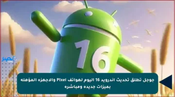 جوجل تطلق تحديث أندرويد 16 اليوم لهواتف Pixel والأجهزة المؤهلة بميزات جديدة ومباشرة